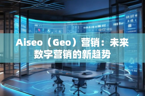 Aiseo（Geo）營(yíng)銷：未來(lái)數(shù)字營(yíng)銷的新趨勢(shì)