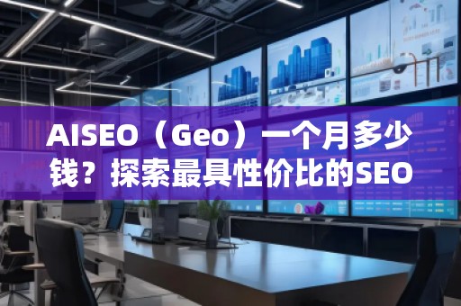 AISEO（Geo）一個月多少錢？探索最具性價比的SEO優(yōu)化方案