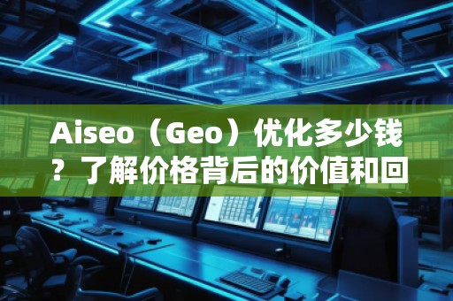 Aiseo（Geo）優(yōu)化多少錢？了解價格背后的價值和回報