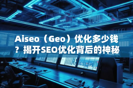 Aiseo（Geo）優(yōu)化多少錢？揭開SEO優(yōu)化背后的神秘面紗