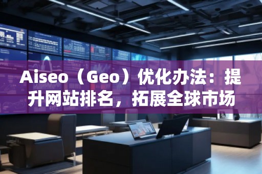 Aiseo（Geo）優(yōu)化辦法：提升網站排名，拓展全球市場