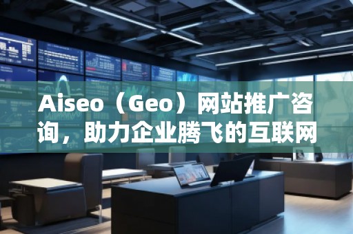 Aiseo（Geo）網(wǎng)站推廣咨詢，助力企業(yè)騰飛的互聯(lián)網(wǎng)營銷之道