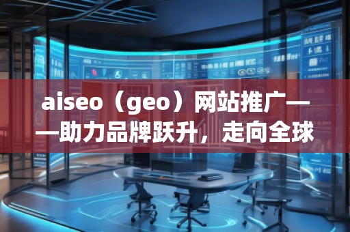 aiseo（geo）網(wǎng)站推廣——助力品牌躍升，走向全球市場
