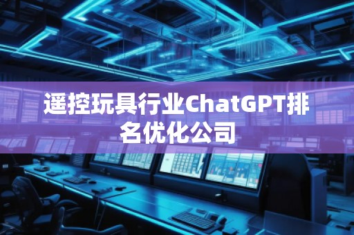 遙控玩具行業(yè)ChatGPT排名優(yōu)化公司