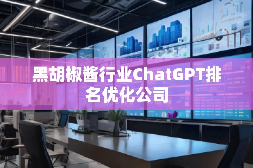 黑胡椒醬行業(yè)ChatGPT排名優(yōu)化公司