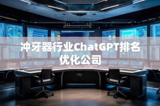 沖牙器行業(yè)ChatGPT排名優(yōu)化公司