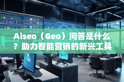 Aiseo（Geo）問答是什么？助力智能營銷的新興工具