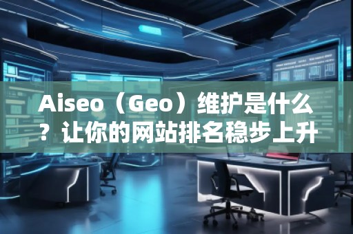 Aiseo（Geo）維護(hù)是什么？讓你的網(wǎng)站排名穩(wěn)步上升