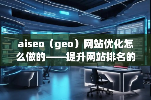 aiseo（geo）網(wǎng)站優(yōu)化怎么做的——提升網(wǎng)站排名的全方位策略
