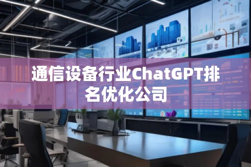 通信設(shè)備行業(yè)ChatGPT排名優(yōu)化公司