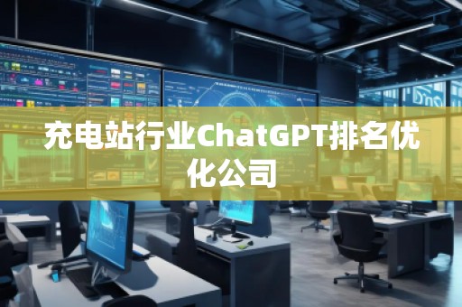 充電站行業(yè)ChatGPT排名優(yōu)化公司