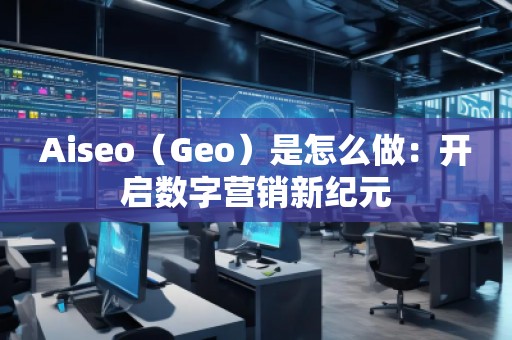 Aiseo（Geo）是怎么做：開啟數(shù)字營銷新紀(jì)元