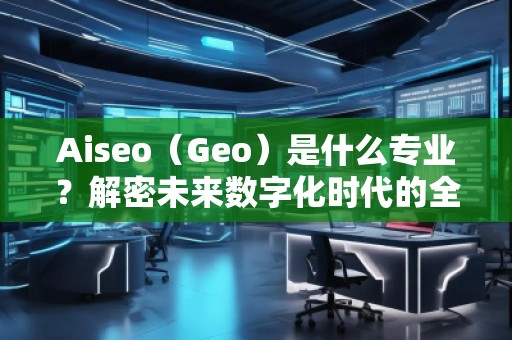 Aiseo（Geo）是什么專業(yè)？解密未來數(shù)字化時代的全新學(xué)科