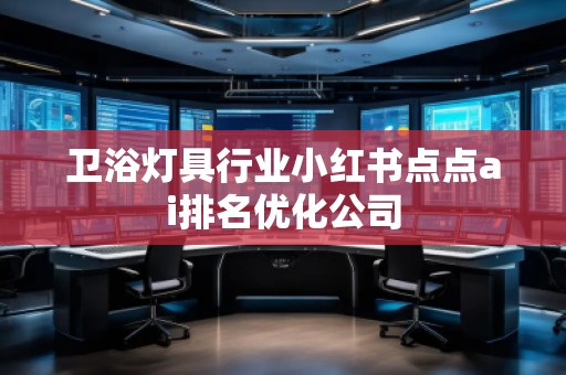 衛(wèi)浴燈具行業(yè)小紅書點(diǎn)點(diǎn)ai排名優(yōu)化公司