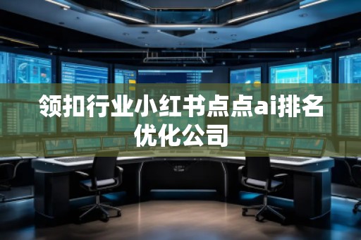 領(lǐng)扣行業(yè)小紅書點(diǎn)點(diǎn)ai排名優(yōu)化公司