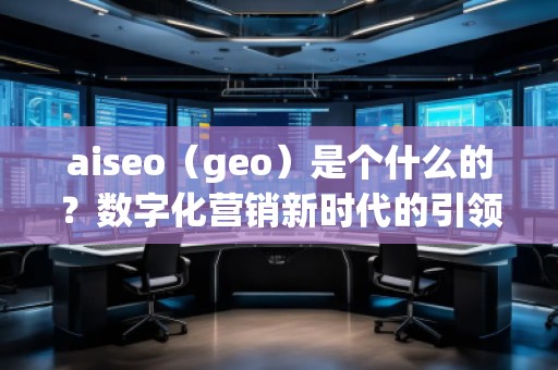 aiseo（geo）是個什么的？數(shù)字化營銷新時代的引領(lǐng)者