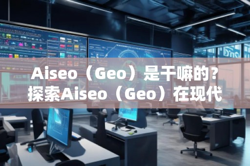 Aiseo（Geo）是干嘛的？探索Aiseo（Geo）在現(xiàn)代互聯(lián)網中的巨大潛力