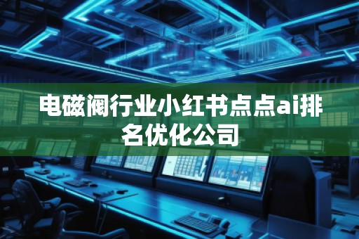 電磁閥行業(yè)小紅書點點ai排名優(yōu)化公司