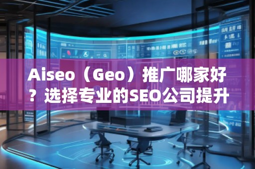 Aiseo（Geo）推廣哪家好？選擇專業(yè)的SEO公司提升您的網(wǎng)站流量與排名