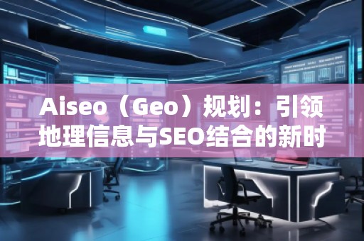 Aiseo（Geo）規(guī)劃：引領(lǐng)地理信息與SEO結(jié)合的新時代