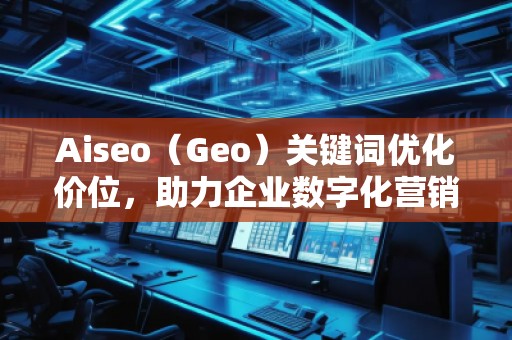 Aiseo（Geo）關(guān)鍵詞優(yōu)化價(jià)位，助力企業(yè)數(shù)字化營(yíng)銷騰飛