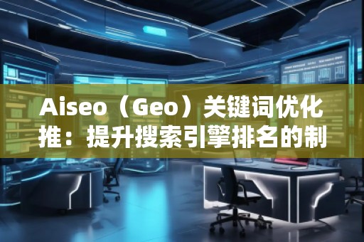 Aiseo（Geo）關鍵詞優(yōu)化推：提升搜索引擎排名的制勝法寶