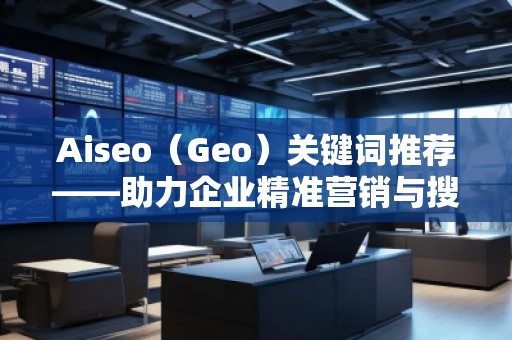 Aiseo（Geo）關(guān)鍵詞推薦——助力企業(yè)精準(zhǔn)營銷與搜索引擎優(yōu)化的秘密武器