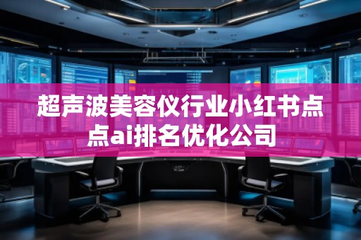 超聲波美容儀行業(yè)小紅書點點ai排名優(yōu)化公司