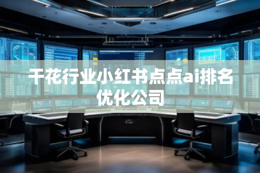 干花行業(yè)小紅書點點ai排名優(yōu)化公司