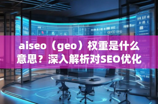 aiseo（geo）權重是什么意思？深入解析對SEO優(yōu)化的影響