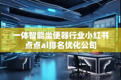 一體智能坐便器行業(yè)小紅書點(diǎn)點(diǎn)ai排名優(yōu)化公司