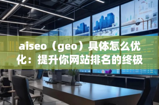 aiseo（geo）具體怎么優(yōu)化：提升你網(wǎng)站排名的終極指南