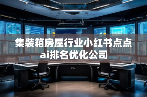 集裝箱房屋行業(yè)小紅書點(diǎn)點(diǎn)ai排名優(yōu)化公司