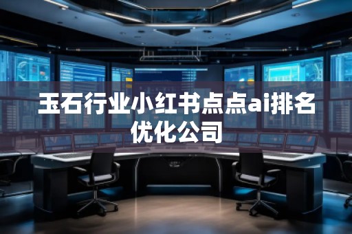 玉石行業(yè)小紅書點點ai排名優(yōu)化公司