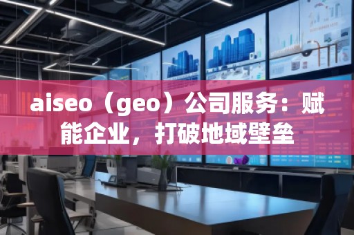 aiseo（geo）公司服務(wù)：賦能企業(yè)，打破地域壁壘
