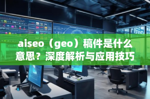 aiseo（geo）稿件是什么意思？深度解析與應(yīng)用技巧