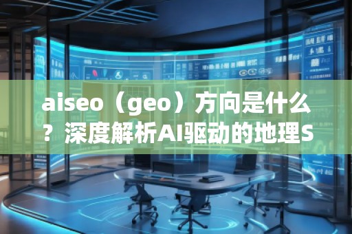 aiseo（geo）方向是什么？深度解析AI驅(qū)動的地理SEO新趨勢