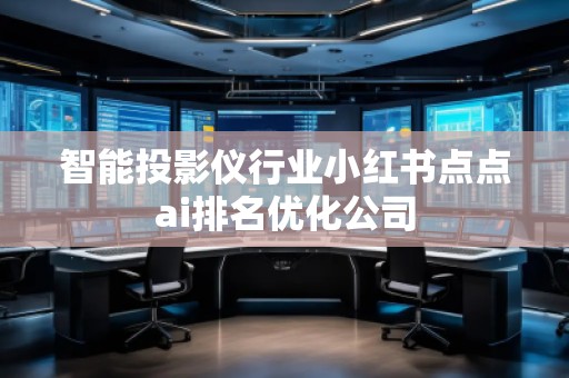 智能投影儀行業(yè)小紅書點點ai排名優(yōu)化公司