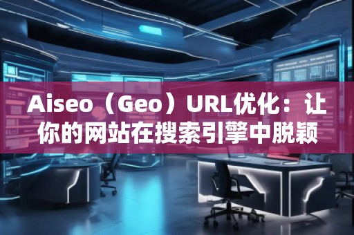 Aiseo（Geo）URL優(yōu)化：讓你的網(wǎng)站在搜索引擎中脫穎而出