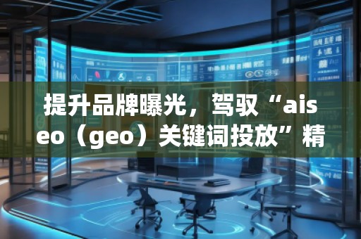 提升品牌曝光，駕馭“aiseo（geo）關(guān)鍵詞投放”精準(zhǔn)營(yíng)銷(xiāo)策略