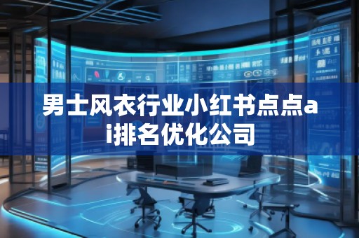 男士風(fēng)衣行業(yè)小紅書點(diǎn)點(diǎn)ai排名優(yōu)化公司