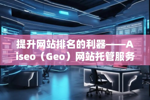 提升網站排名的利器——Aiseo(Geo)網站托管服務 提升網站排名的利器——Aiseo(Geo)網站托管服務