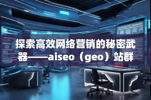 探索高效網(wǎng)絡(luò)營(yíng)銷的秘密武器——aiseo（geo）站群技術(shù)