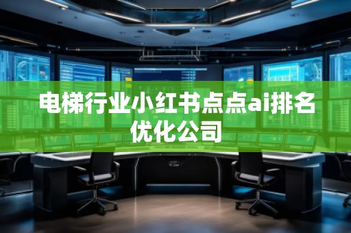 電梯行業(yè)小紅書點(diǎn)點(diǎn)ai排名優(yōu)化公司