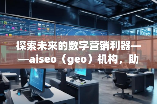 探索未來的數(shù)字營銷利器——aiseo（geo）機構(gòu)，助力企業(yè)走在科技前沿