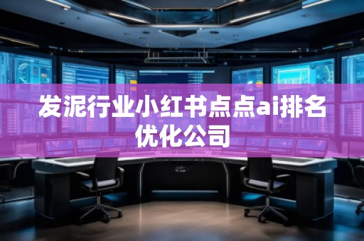 發(fā)泥行業(yè)小紅書點(diǎn)點(diǎn)ai排名優(yōu)化公司