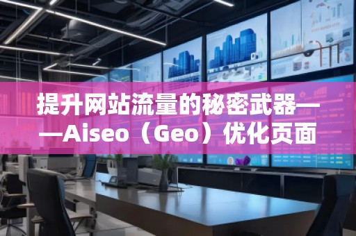 提升網(wǎng)站流量的秘密武器——Aiseo（Geo）優(yōu)化頁面