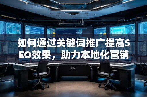 如何通過關鍵詞推廣提高SEO效果，助力本地化營銷的突破