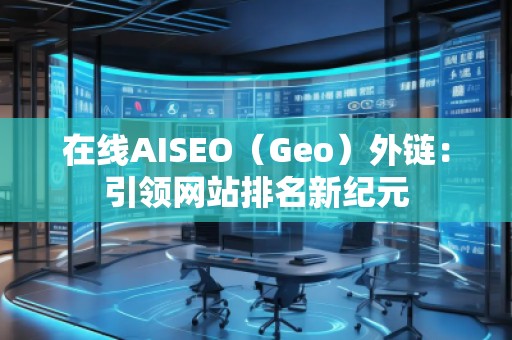 在線(xiàn)AISEO（Geo）外鏈：引領(lǐng)網(wǎng)站排名新紀(jì)元