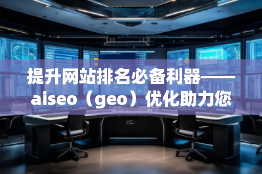 提升網(wǎng)站排名必備利器——aiseo（geo）優(yōu)化助力您脫穎而出